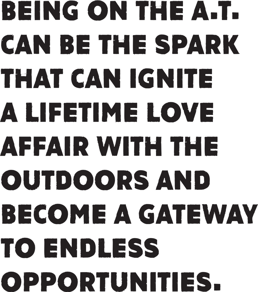 Being on the A.T. can be the spark that can ignite a lifetime love affair with the outdoors and become a gateway to endless opportunities. typography