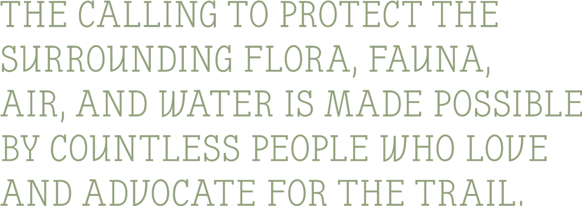 The calling to protect the surrounding flora, fauna, air, and water is made possible  by countless people who love  and advocate for the Trail typography